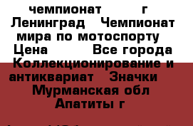 11.1) чемпионат : 1969 г - Ленинград - Чемпионат мира по мотоспорту › Цена ­ 190 - Все города Коллекционирование и антиквариат » Значки   . Мурманская обл.,Апатиты г.